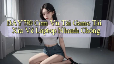 bay789 com vn tải game tài xỉu về laptop nhanh chóng
