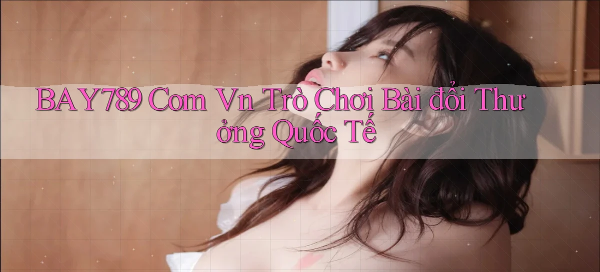 bay789 com vn trò chơi bài đổi thưởng quốc tế