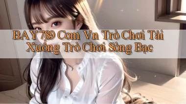 bay789 com vn Trò chơi Tải xuống trò chơi sòng bạc