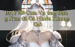 bay789 com vn ứng dụng xem đá gà nhiều khung giờ