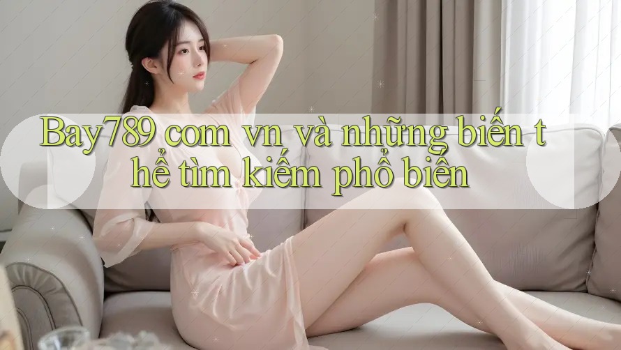 Bay789 com vn và những biến thể tìm kiếm phổ biến Bay789 com vn và những biến thể tìm kiếm phổ biến