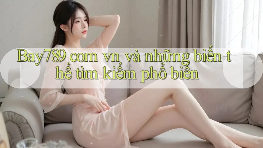 “Bay789 com vn” và những biến thể tìm kiếm phổ biến “Bay789 com vn” và những biến thể tìm kiếm phổ biến