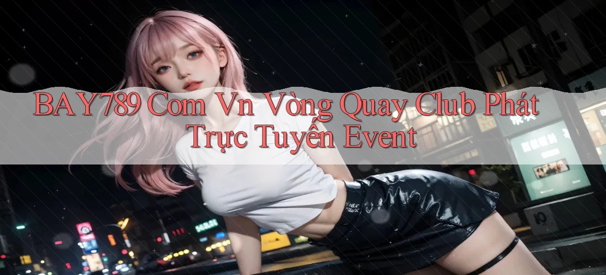 bay789 com vn vòng quay club phát trực tuyến event
