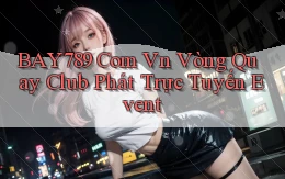 bay789 com vn vòng quay club phát trực tuyến event