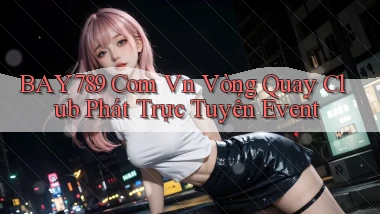 bay789 com vn vòng quay club phát trực tuyến event