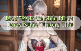 bay789  đá gà miễn phí nhưng nhận thưởng thật