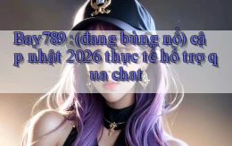 Bay789 (đang bùng nổ) cập nhật 2026 thực tế hỗ trợ qua chat