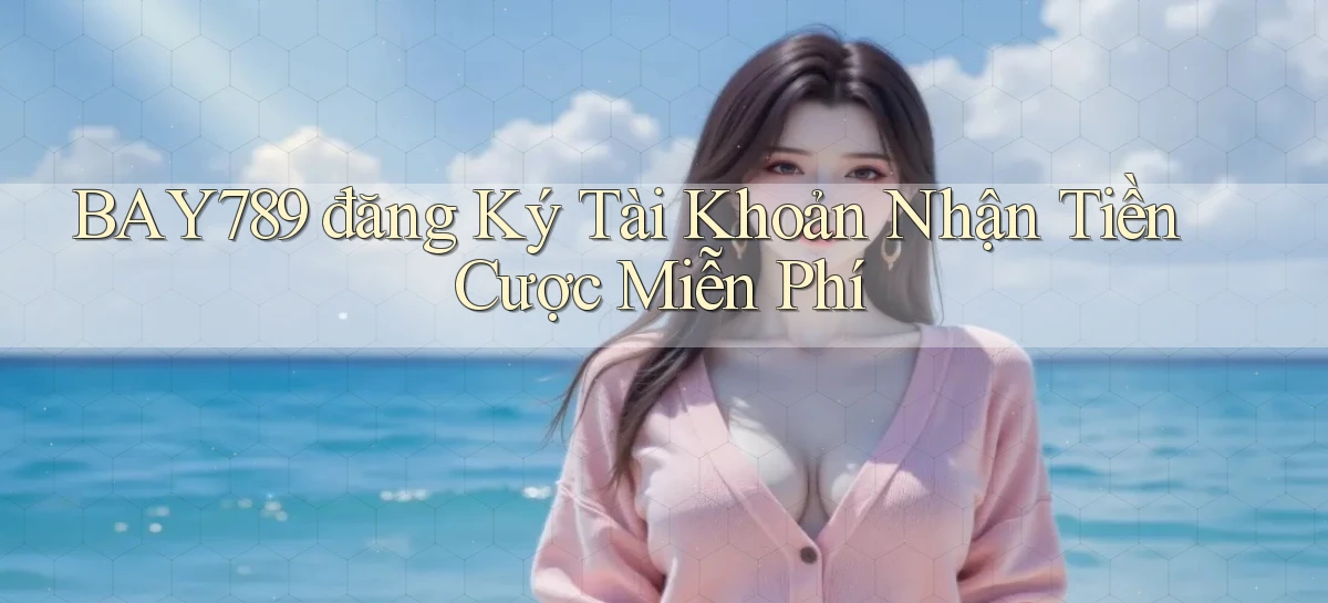 bay789 đăng ký tài khoản nhận tiền cược miễn phí