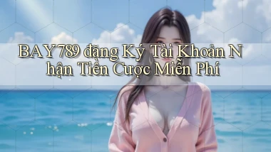 bay789 đăng ký tài khoản nhận tiền cược miễn phí