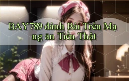 bay789 đánh bài trên mạng ăn tiền thật