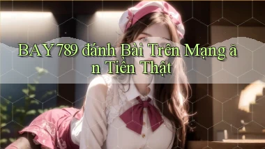 bay789 đánh bài trên mạng ăn tiền thật