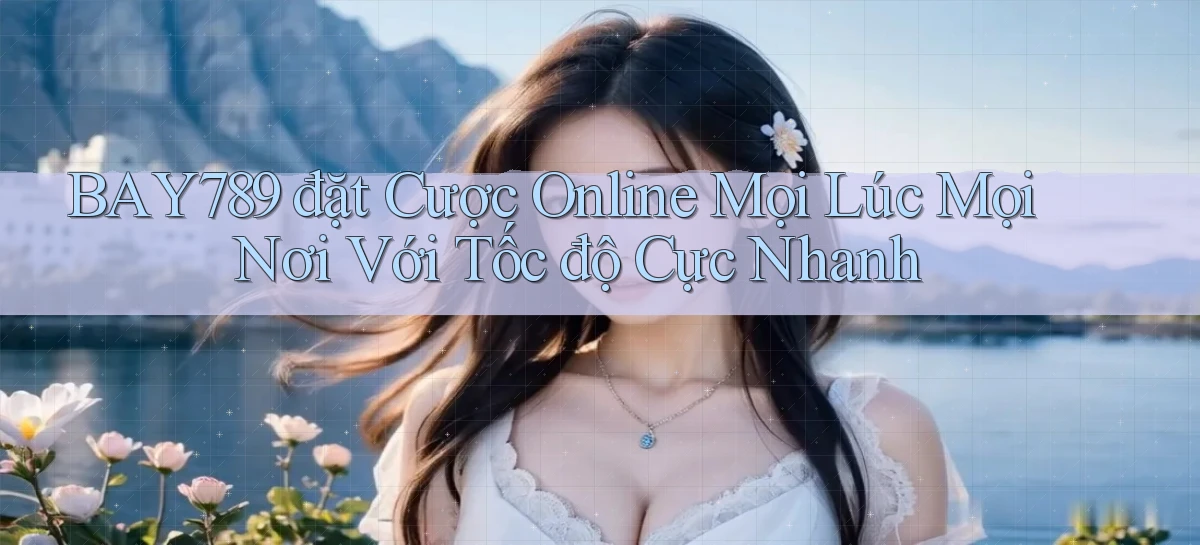 bay789  đặt cược online mọi lúc mọi nơi với tốc độ cực nhanh