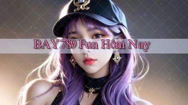 bay789 fun hôm nay