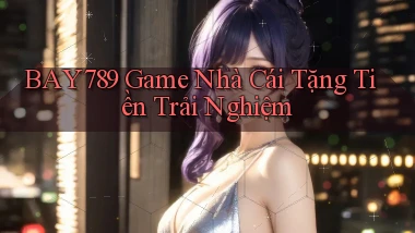bay789 game nhà cái tặng tiền trải nghiệm