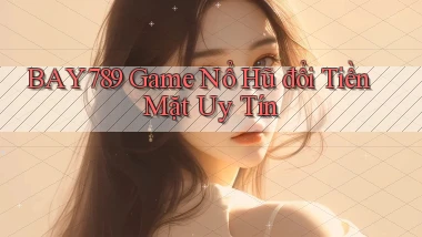bay789 game nổ hũ đổi tiền mặt uy tín
