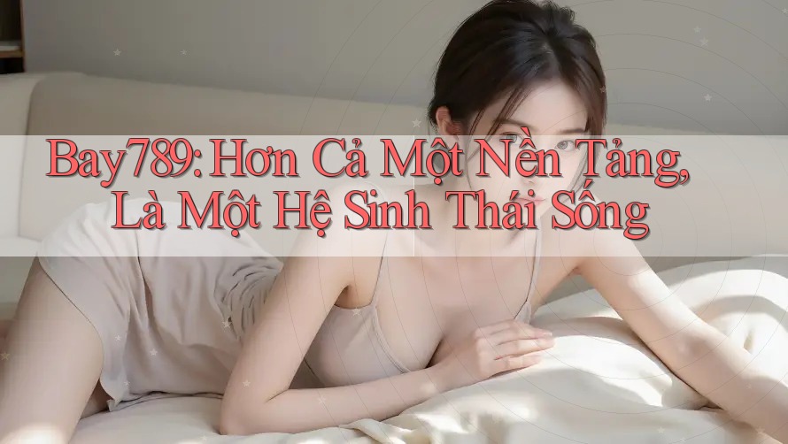 Bay789: Hơn Cả Một Nền Tảng, Là Một Hệ Sinh Thái Sống Bay789: Hơn Cả Một Nền Tảng, Là Một Hệ Sinh Thái Sống