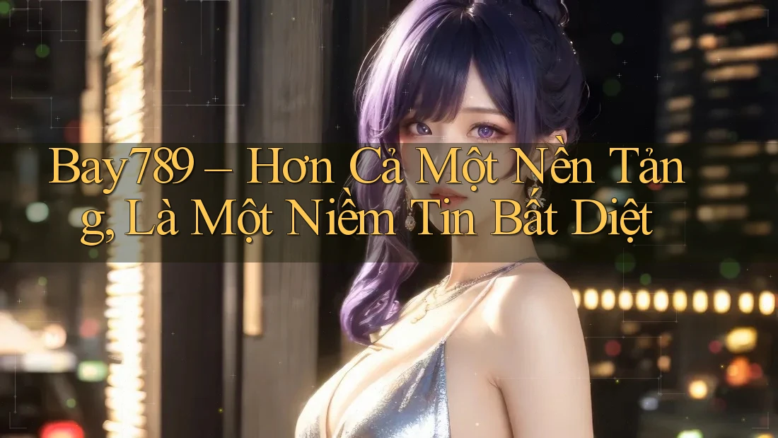 Bay789 – Hơn Cả Một Nền Tảng, Là Một Niềm Tin Bất Diệt