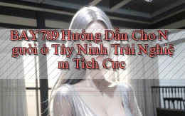 bay789 hướng dẫn cho người ở Tây Ninh trải nghiệm tích cực