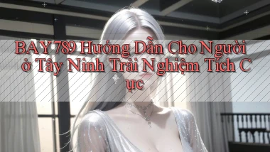 bay789 hướng dẫn cho người ở Tây Ninh trải nghiệm tích cực