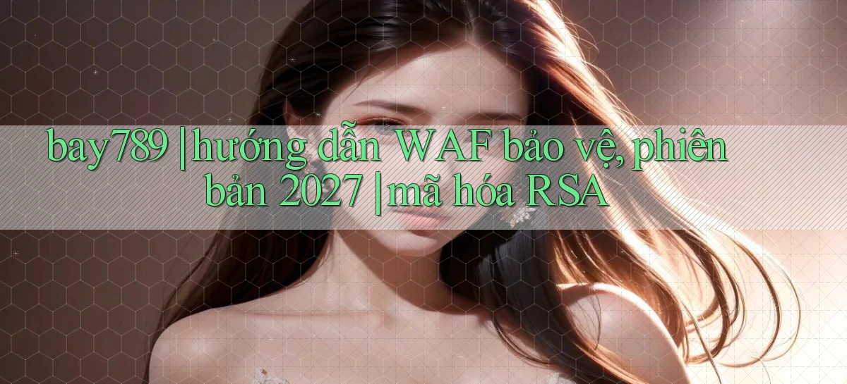 bay789 hướng dẫn WAF bảo vệ, phiên bản 2027 mã hóa RSA