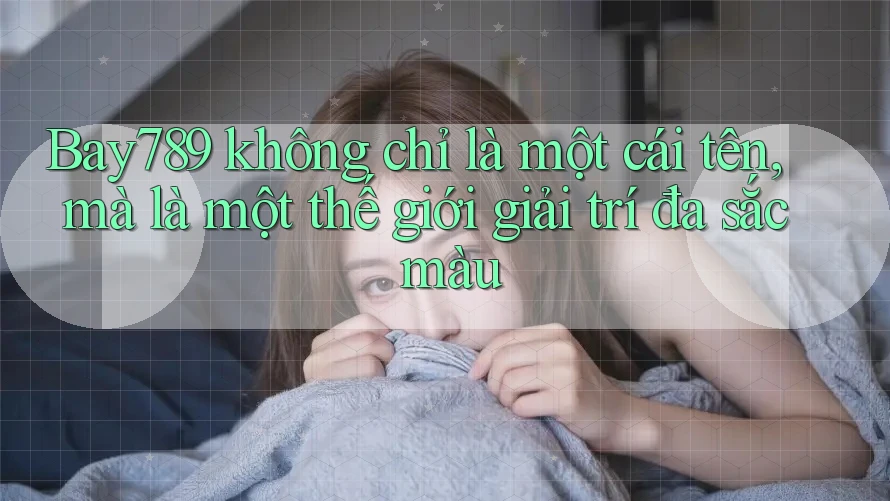 Bay789 không chỉ là một cái tên, mà là một thế giới giải trí đa sắc màu