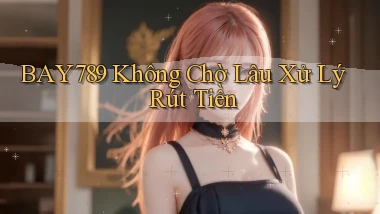 bay789 không chờ lâu xử lý rút tiền