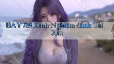 bay789 kinh nghiệm đánh tài xỉu