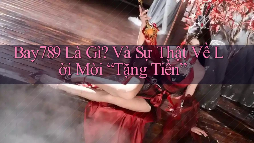 Bay789 Là Gì? Và Sự Thật Về Lời Mời “Tặng Tiền” Bay789 Là Gì? Và Sự Thật Về Lời Mời “Tặng Tiền”