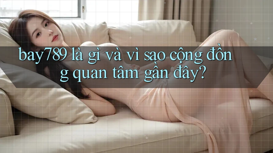 bay789 là gì và vì sao cộng đồng quan tâm gần đây?