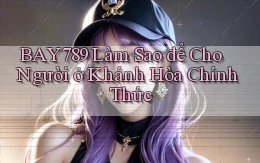 bay789 làm sao để cho người ở Khánh Hòa chính thức