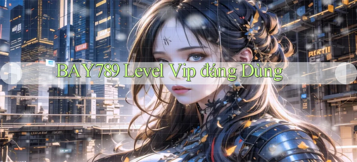 bay789 level vip đáng dùng
