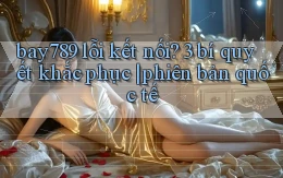bay789 lỗi kết nối 3 bí quyết khắc phục phiên bản quốc tế
