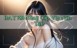 bay789 nâng cấp vip nên thử