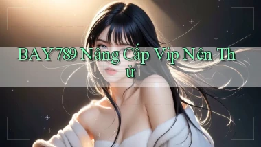 bay789 nâng cấp vip nên thử