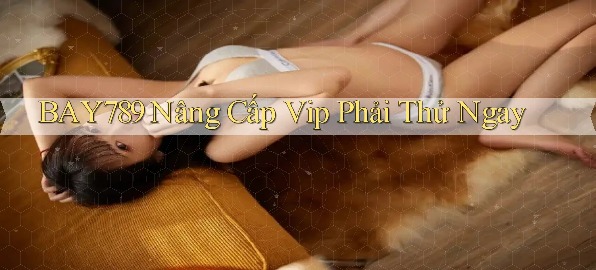 bay789 nâng cấp vip phải thử ngay