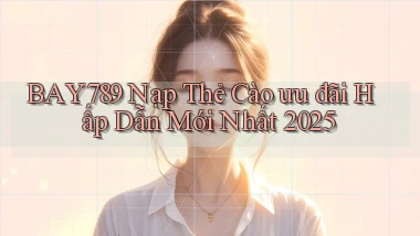 bay789 nạp thẻ cào ưu đãi hấp dẫn mới nhất 2025
