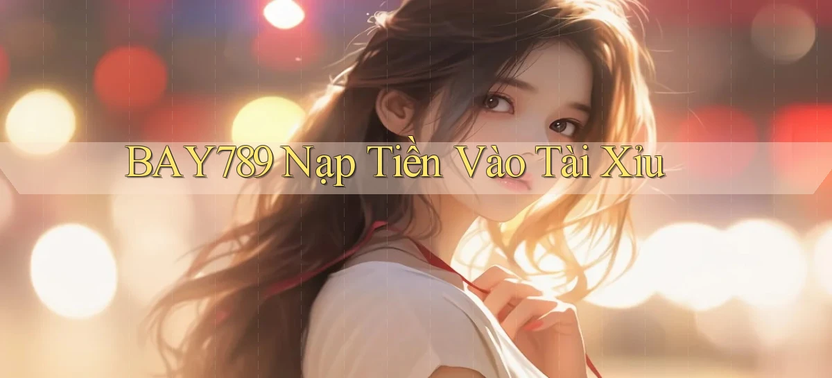 bay789 nạp tiền vào tài xỉu