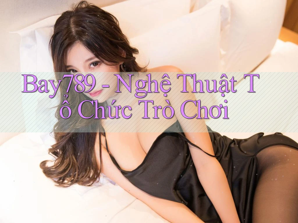Bay789 - Nghệ Thuật Tổ Chức Trò Chơi