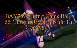 bay789 những game bài đổi thưởng uy tín nhất hiện nay