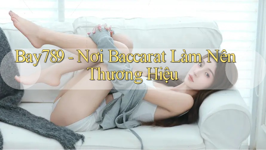 Bay789 - Nơi Baccarat Làm Nên Thương Hiệu