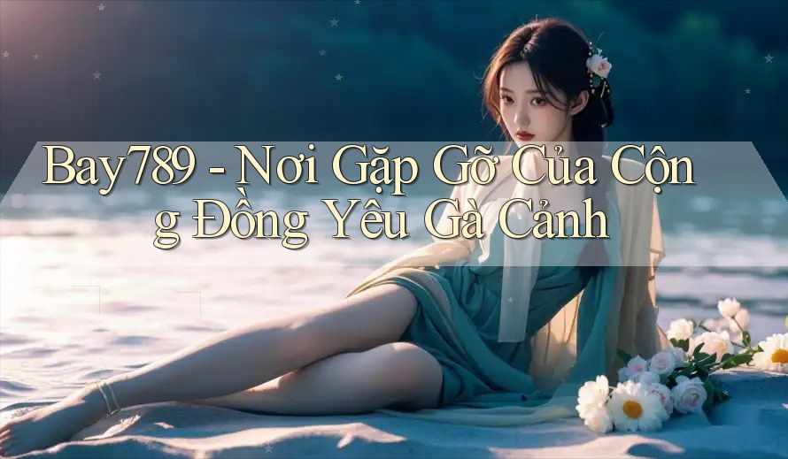 Bay789 - Nơi Gặp Gỡ Của Cộng Đồng Yêu Gà Cảnh