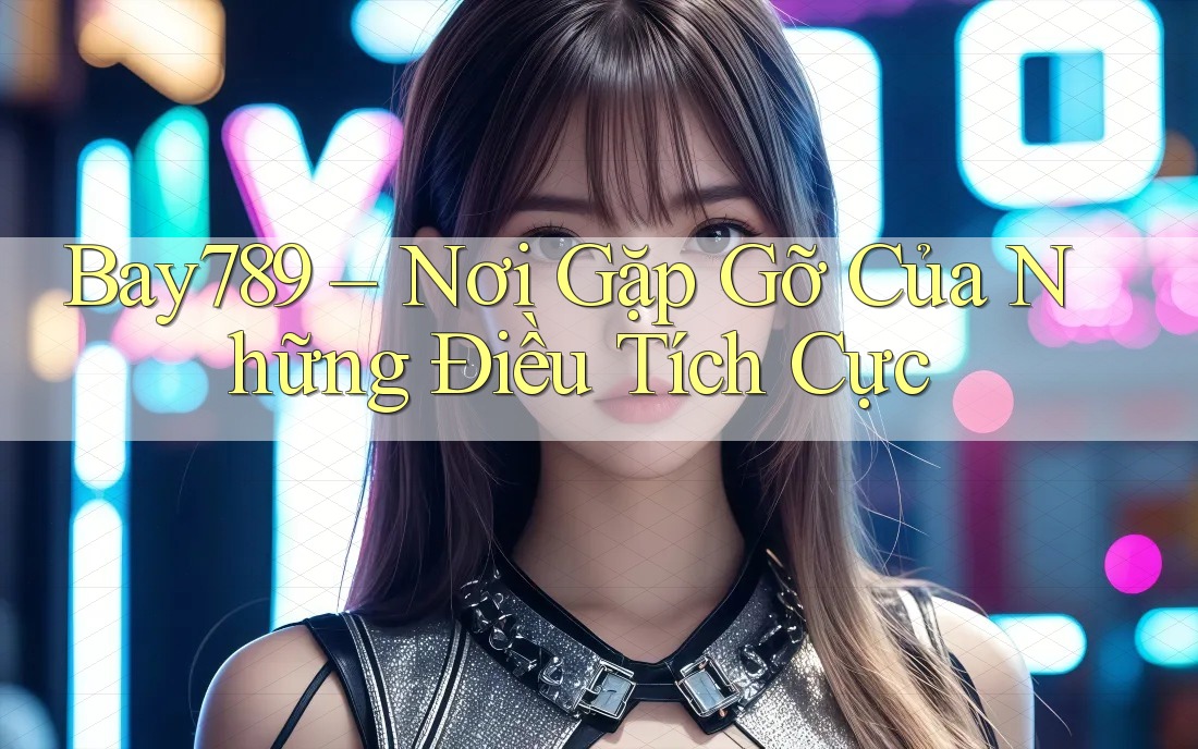 Bay789 – Nơi Gặp Gỡ Của Những Điều Tích Cực