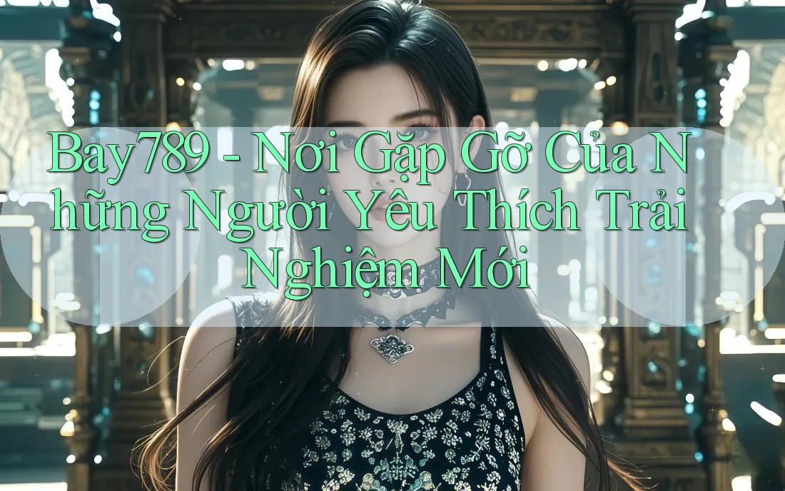 Bay789 - Nơi Gặp Gỡ Của Những Người Yêu Thích Trải Nghiệm Mới Bay789 - Nơi Gặp Gỡ Của Những Người Yêu Thích Trải Nghiệm Mới