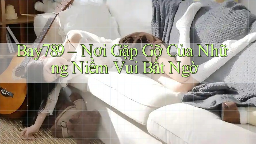 Bay789 – Nơi Gặp Gỡ Của Những Niềm Vui Bất Ngờ Bay789 – Nơi Gặp Gỡ Của Những Niềm Vui Bất Ngờ