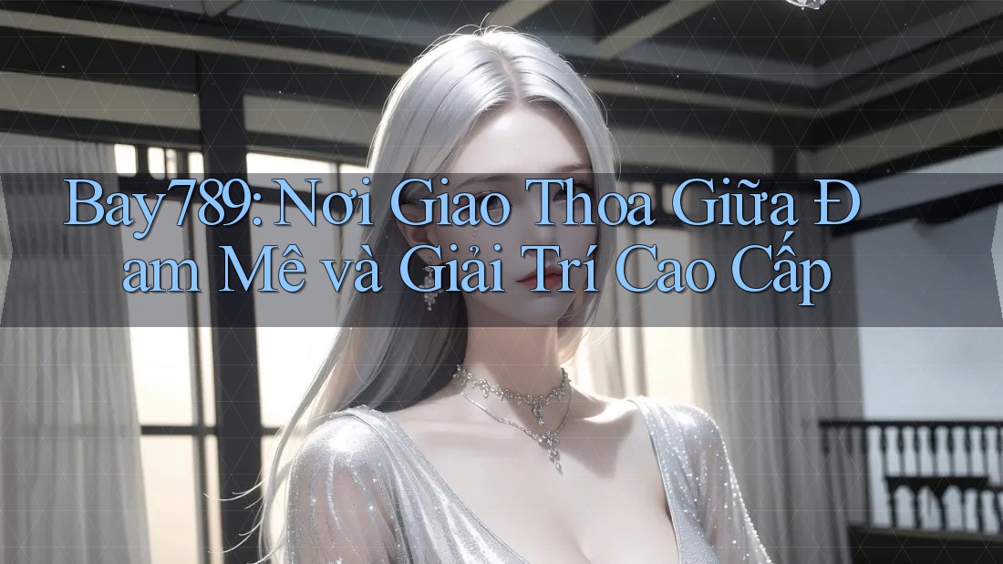 Bay789: Nơi Giao Thoa Giữa Đam Mê và Giải Trí Cao Cấp