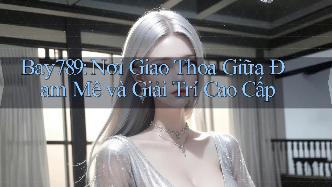 Bay789: Nơi Giao Thoa Giữa Đam Mê và Giải Trí Cao Cấp
