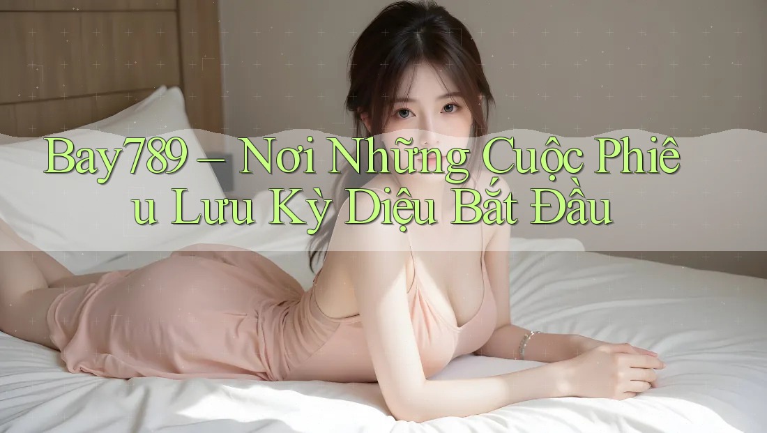 Bay789 – Nơi Những Cuộc Phiêu Lưu Kỳ Diệu Bắt Đầu