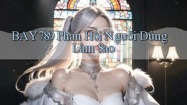 bay789 phản hồi người dùng làm sao