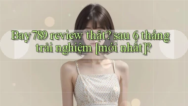 Bay789 review thật sau 6 tháng trải nghiệm [mới nhất]