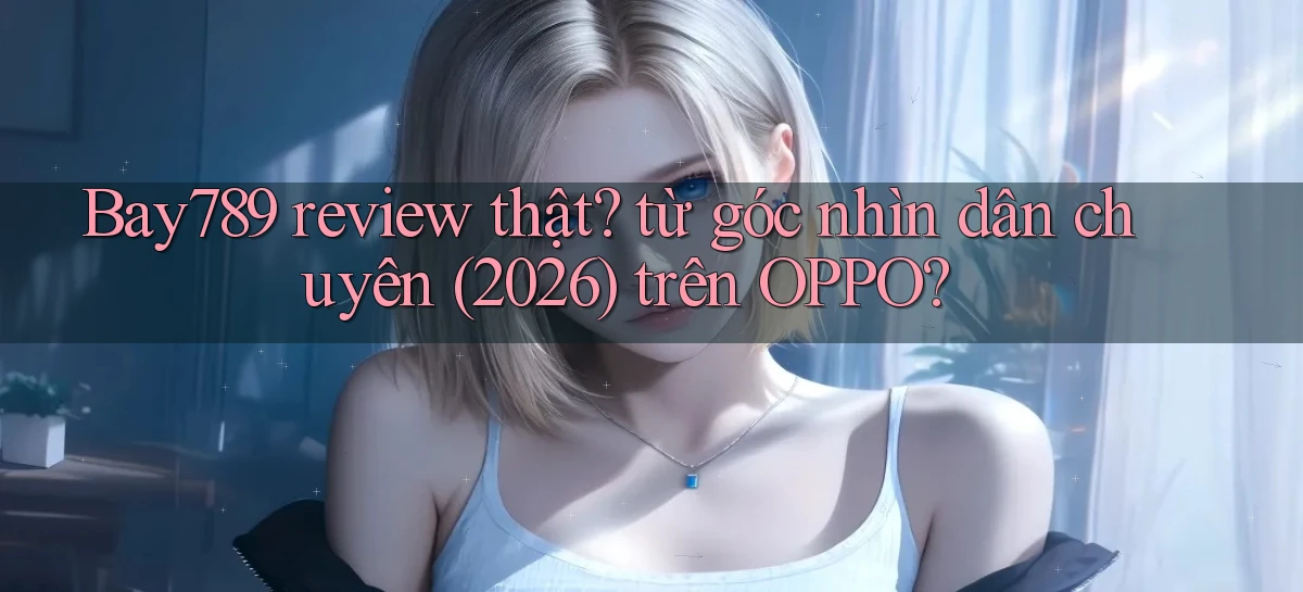 Bay789 review thật từ góc nhìn dân chuyên (2026) trên OPPO